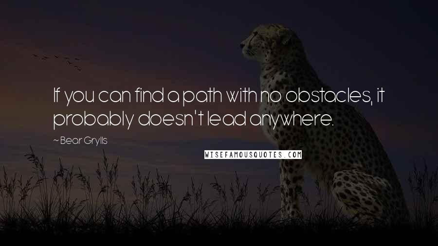 Bear Grylls Quotes: If you can find a path with no obstacles, it probably doesn't lead anywhere.