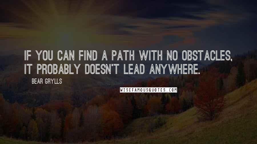 Bear Grylls Quotes: If you can find a path with no obstacles, it probably doesn't lead anywhere.