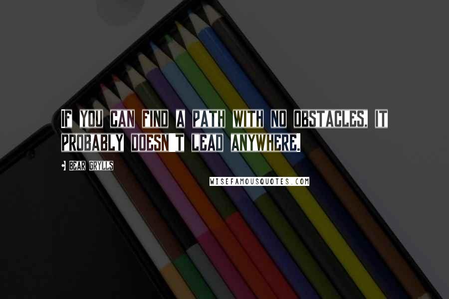 Bear Grylls Quotes: If you can find a path with no obstacles, it probably doesn't lead anywhere.