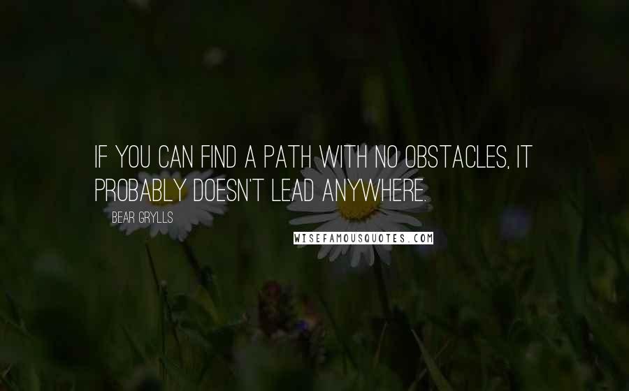 Bear Grylls Quotes: If you can find a path with no obstacles, it probably doesn't lead anywhere.