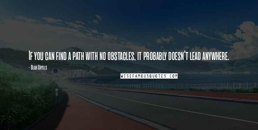 Bear Grylls Quotes: If you can find a path with no obstacles, it probably doesn't lead anywhere.