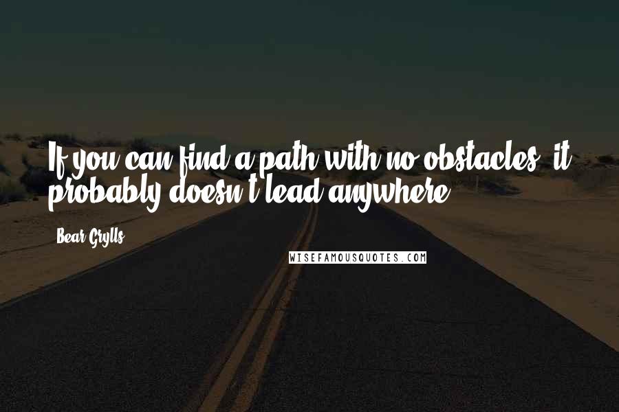 Bear Grylls Quotes: If you can find a path with no obstacles, it probably doesn't lead anywhere.