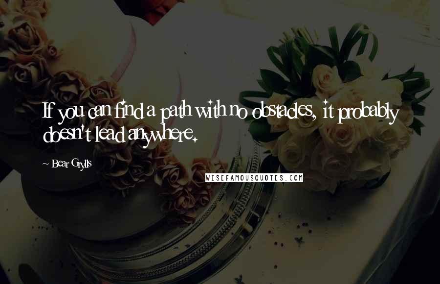 Bear Grylls Quotes: If you can find a path with no obstacles, it probably doesn't lead anywhere.