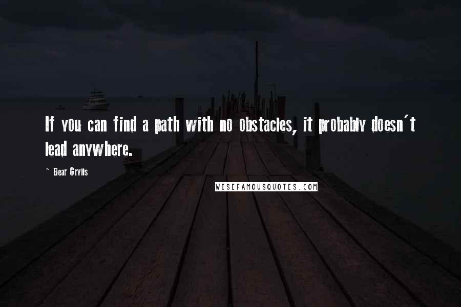 Bear Grylls Quotes: If you can find a path with no obstacles, it probably doesn't lead anywhere.