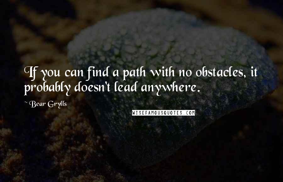 Bear Grylls Quotes: If you can find a path with no obstacles, it probably doesn't lead anywhere.