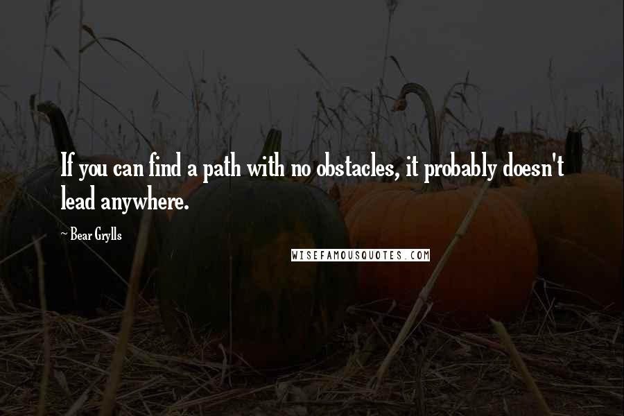 Bear Grylls Quotes: If you can find a path with no obstacles, it probably doesn't lead anywhere.