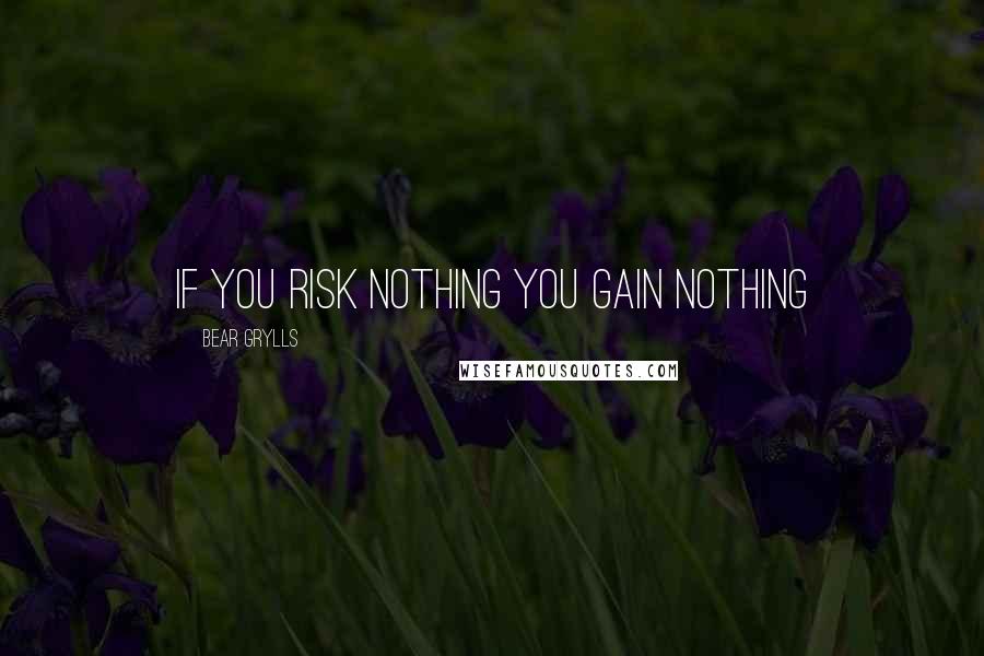 Bear Grylls Quotes: If you risk nothing you gain nothing