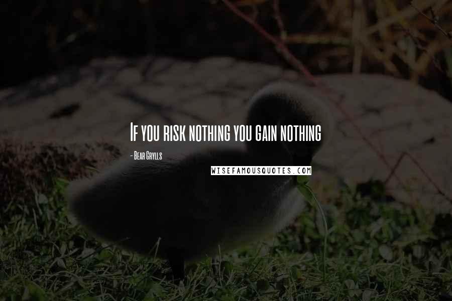 Bear Grylls Quotes: If you risk nothing you gain nothing