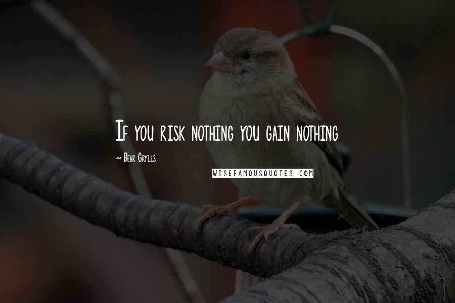 Bear Grylls Quotes: If you risk nothing you gain nothing
