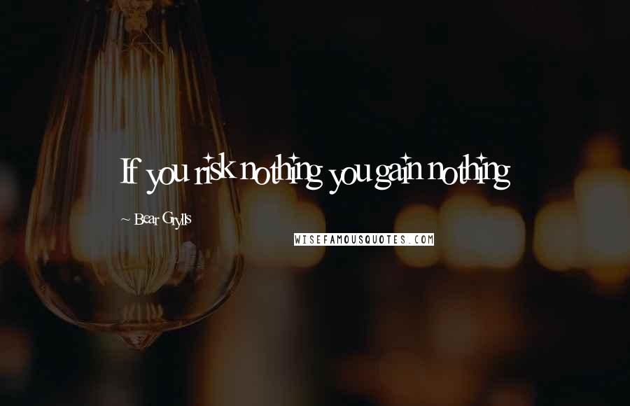 Bear Grylls Quotes: If you risk nothing you gain nothing