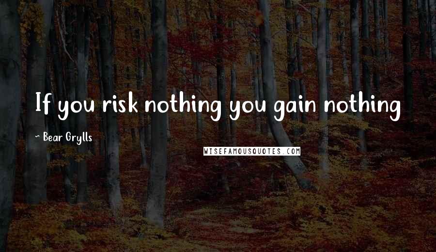Bear Grylls Quotes: If you risk nothing you gain nothing