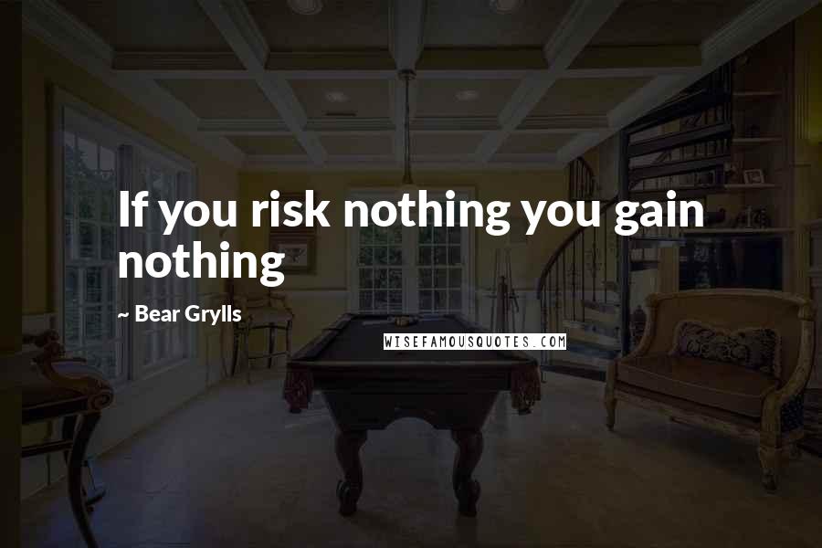 Bear Grylls Quotes: If you risk nothing you gain nothing