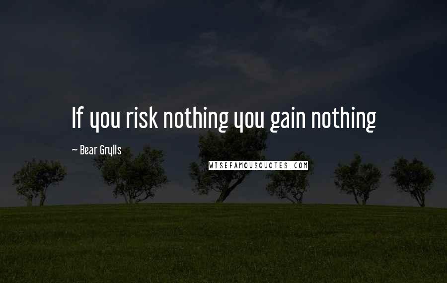 Bear Grylls Quotes: If you risk nothing you gain nothing
