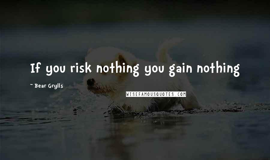 Bear Grylls Quotes: If you risk nothing you gain nothing