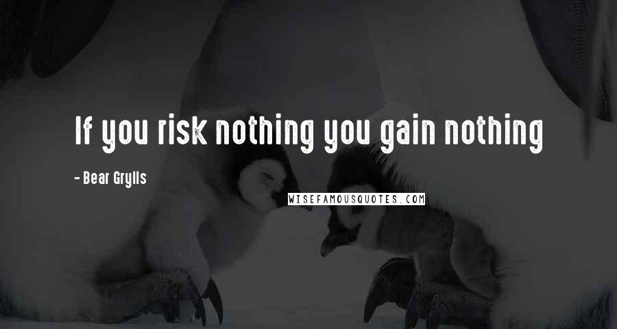 Bear Grylls Quotes: If you risk nothing you gain nothing