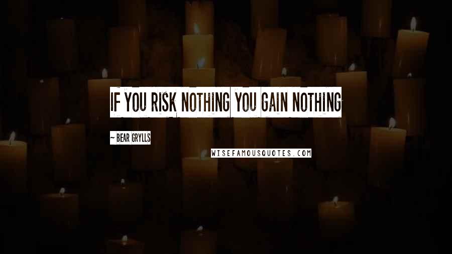 Bear Grylls Quotes: If you risk nothing you gain nothing