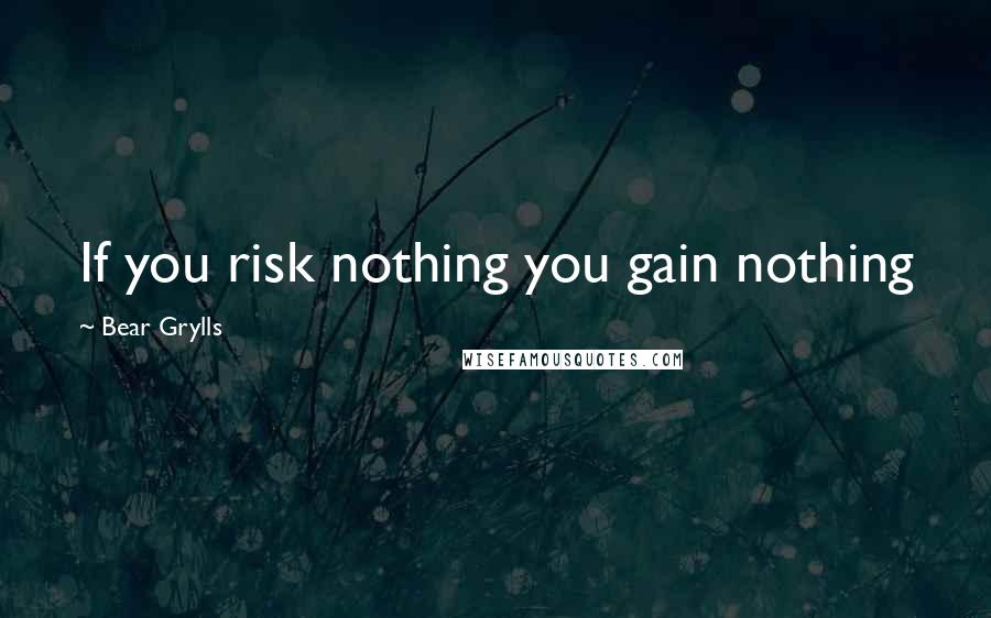 Bear Grylls Quotes: If you risk nothing you gain nothing