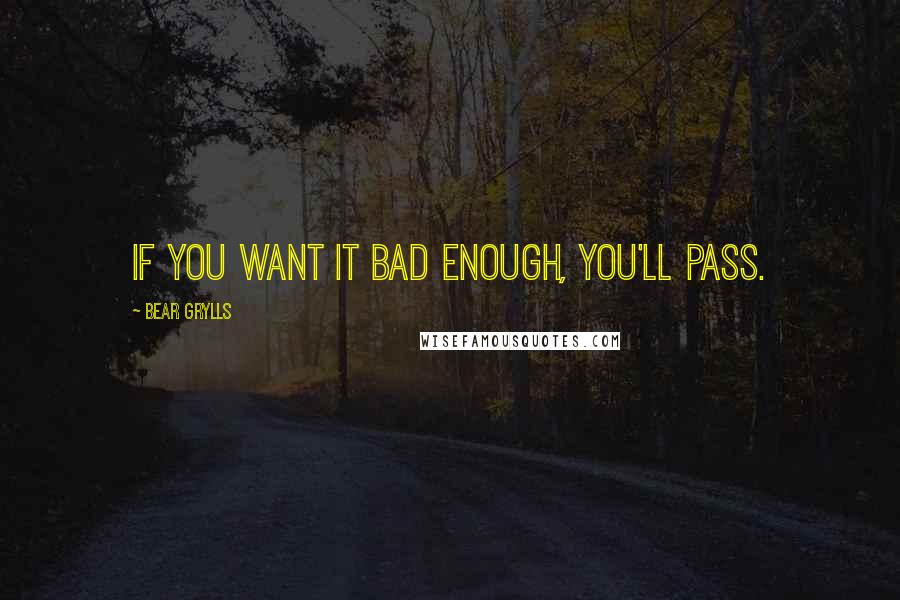 Bear Grylls Quotes: If you want it bad enough, you'll pass.