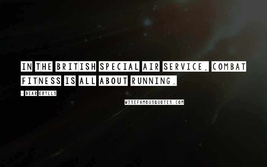 Bear Grylls Quotes: In the British Special Air Service, combat fitness is all about running.