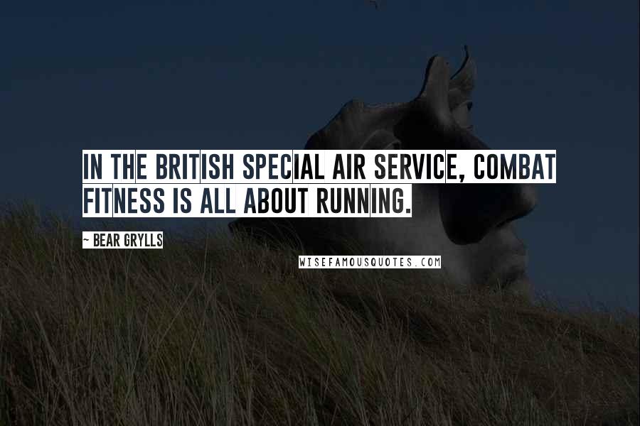 Bear Grylls Quotes: In the British Special Air Service, combat fitness is all about running.