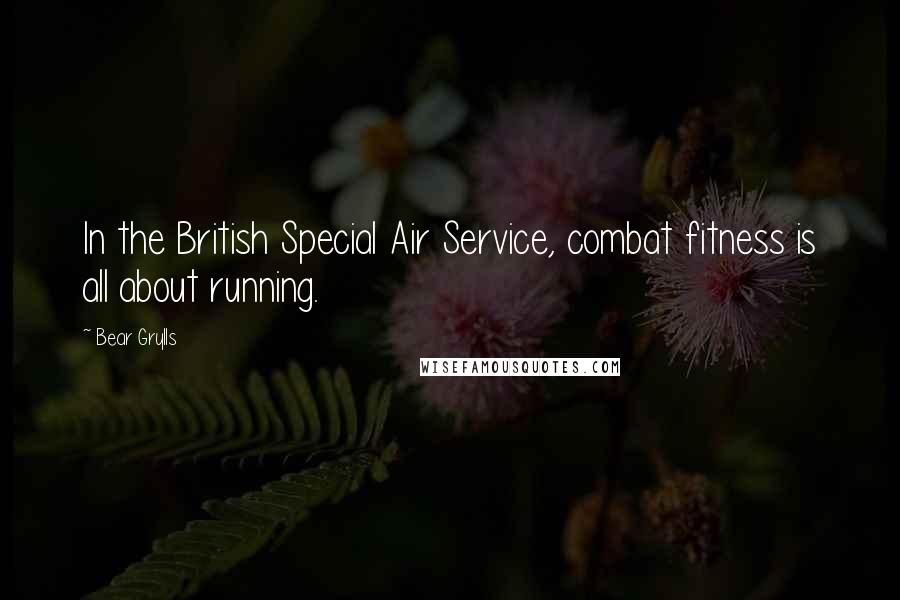 Bear Grylls Quotes: In the British Special Air Service, combat fitness is all about running.