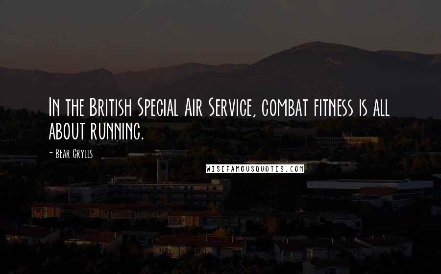 Bear Grylls Quotes: In the British Special Air Service, combat fitness is all about running.