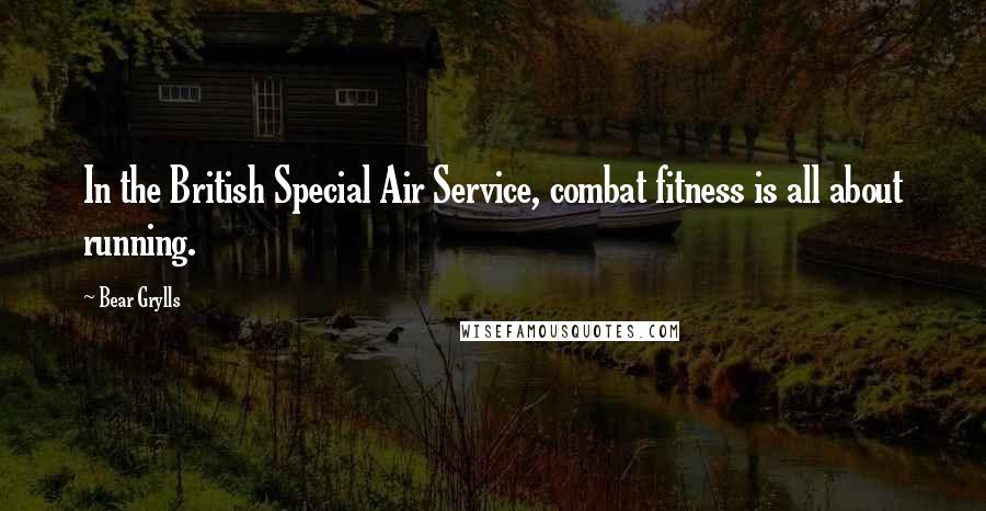 Bear Grylls Quotes: In the British Special Air Service, combat fitness is all about running.