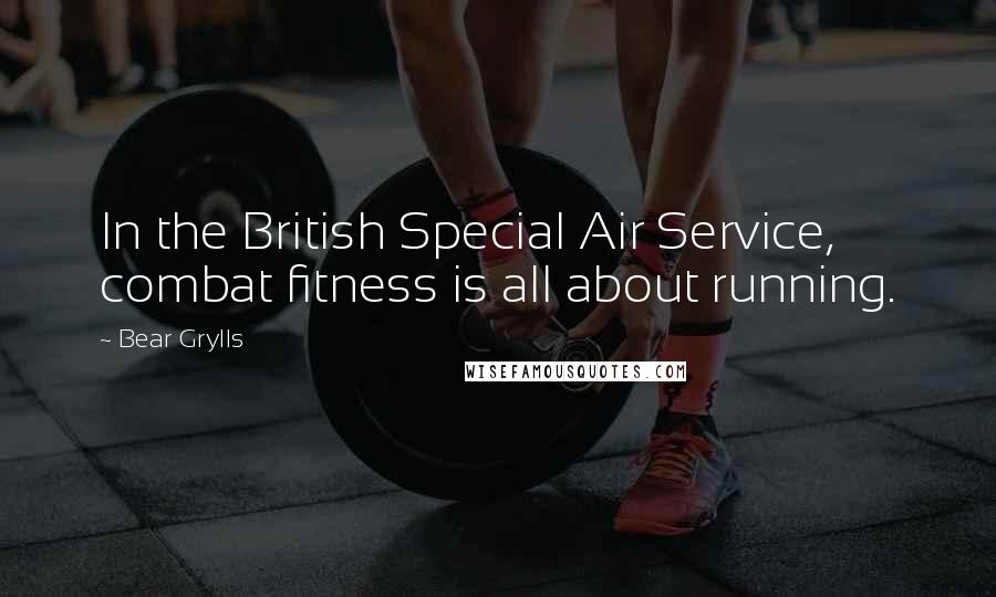 Bear Grylls Quotes: In the British Special Air Service, combat fitness is all about running.