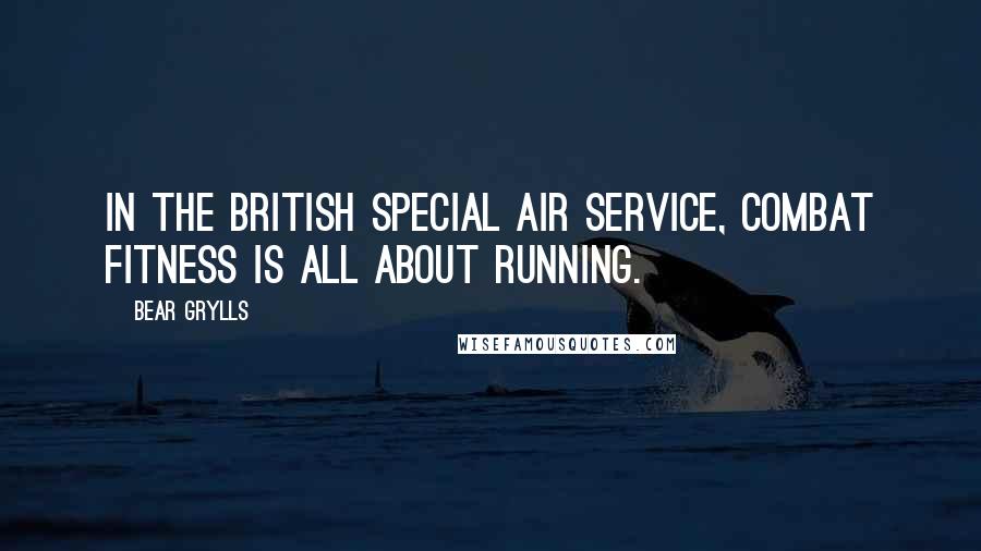 Bear Grylls Quotes: In the British Special Air Service, combat fitness is all about running.