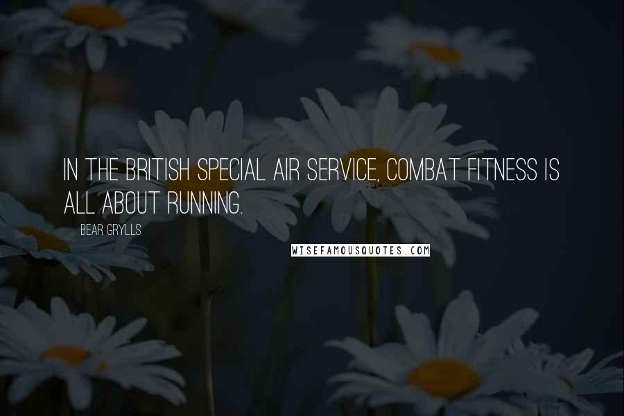 Bear Grylls Quotes: In the British Special Air Service, combat fitness is all about running.