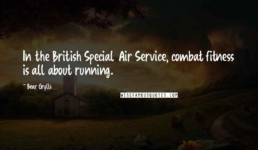 Bear Grylls Quotes: In the British Special Air Service, combat fitness is all about running.