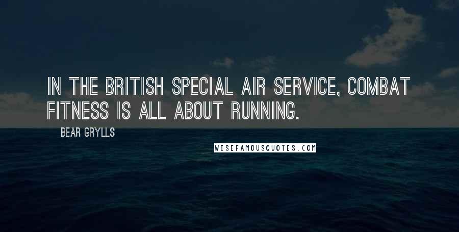 Bear Grylls Quotes: In the British Special Air Service, combat fitness is all about running.