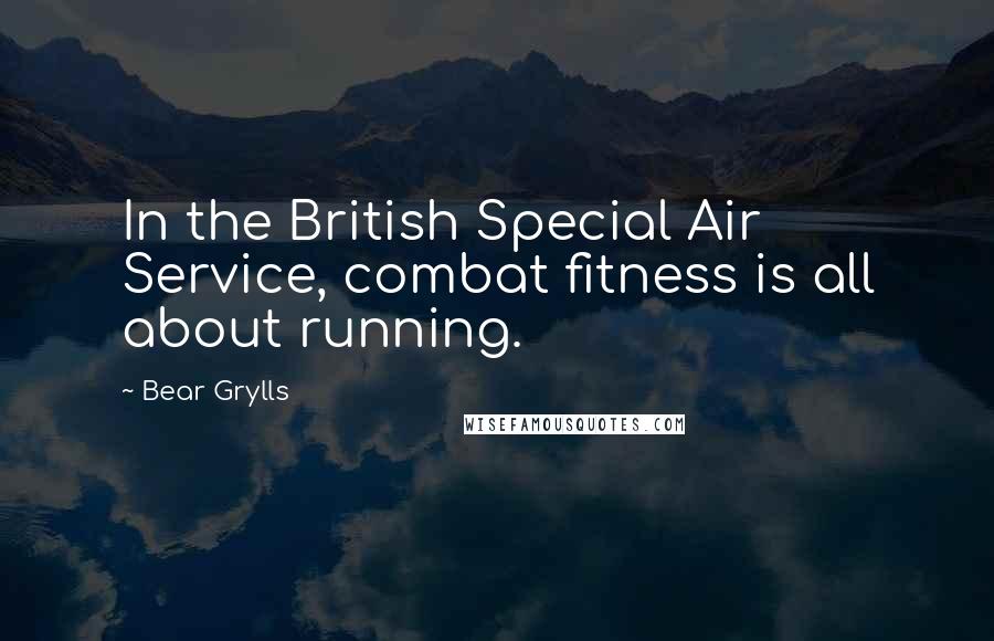 Bear Grylls Quotes: In the British Special Air Service, combat fitness is all about running.