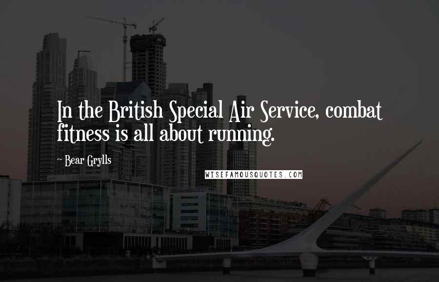 Bear Grylls Quotes: In the British Special Air Service, combat fitness is all about running.