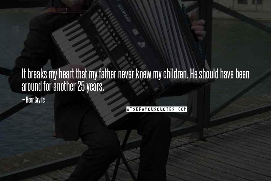 Bear Grylls Quotes: It breaks my heart that my father never knew my children. He should have been around for another 25 years.