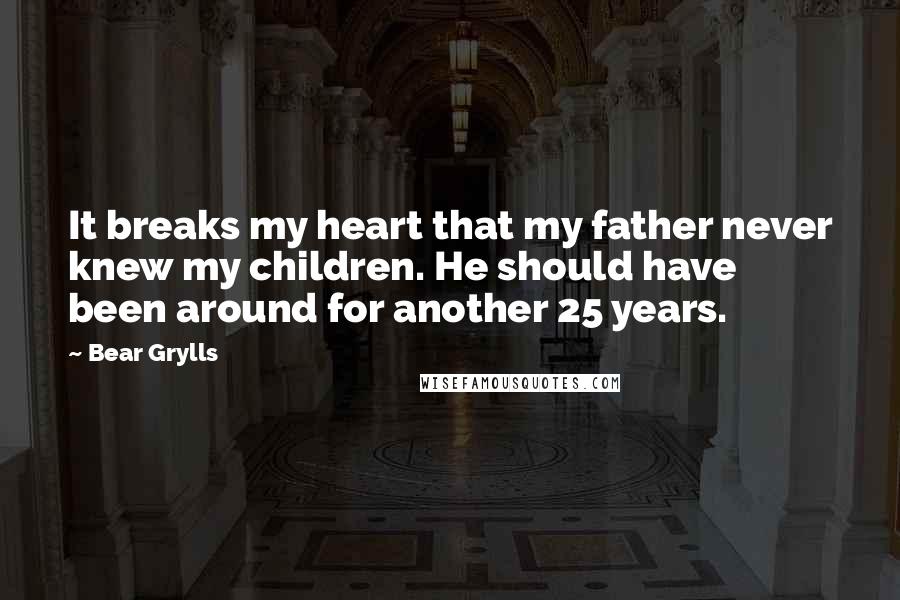 Bear Grylls Quotes: It breaks my heart that my father never knew my children. He should have been around for another 25 years.