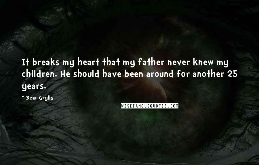 Bear Grylls Quotes: It breaks my heart that my father never knew my children. He should have been around for another 25 years.