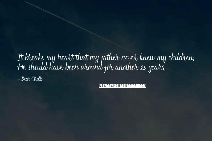 Bear Grylls Quotes: It breaks my heart that my father never knew my children. He should have been around for another 25 years.