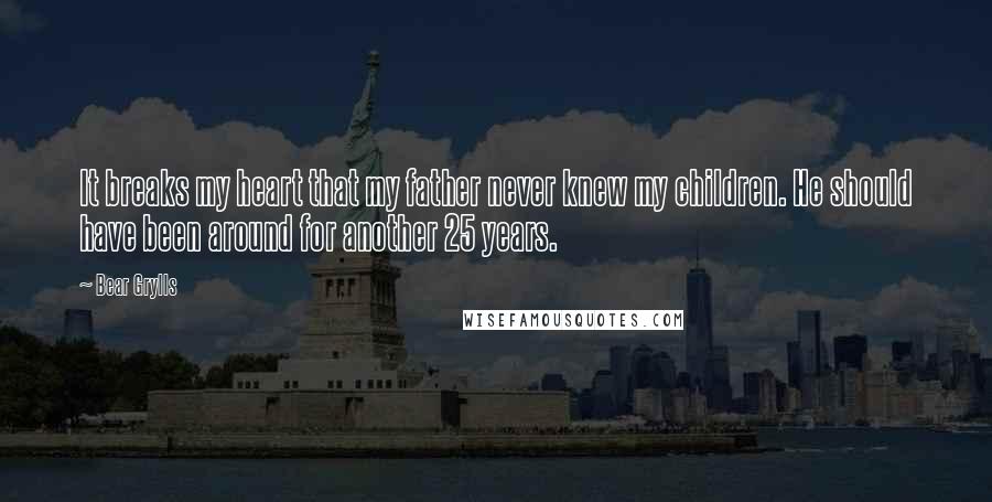 Bear Grylls Quotes: It breaks my heart that my father never knew my children. He should have been around for another 25 years.