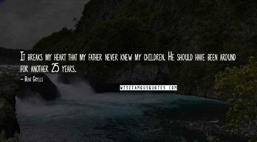 Bear Grylls Quotes: It breaks my heart that my father never knew my children. He should have been around for another 25 years.