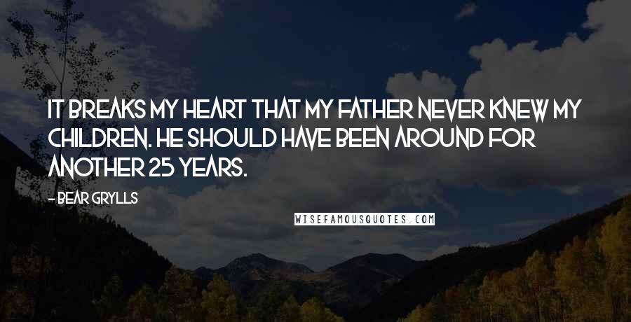 Bear Grylls Quotes: It breaks my heart that my father never knew my children. He should have been around for another 25 years.