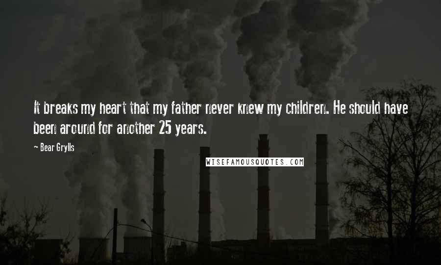 Bear Grylls Quotes: It breaks my heart that my father never knew my children. He should have been around for another 25 years.
