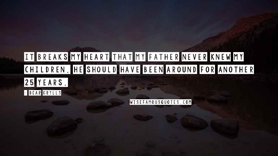 Bear Grylls Quotes: It breaks my heart that my father never knew my children. He should have been around for another 25 years.
