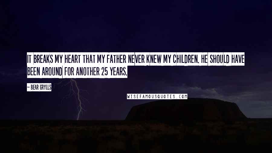 Bear Grylls Quotes: It breaks my heart that my father never knew my children. He should have been around for another 25 years.