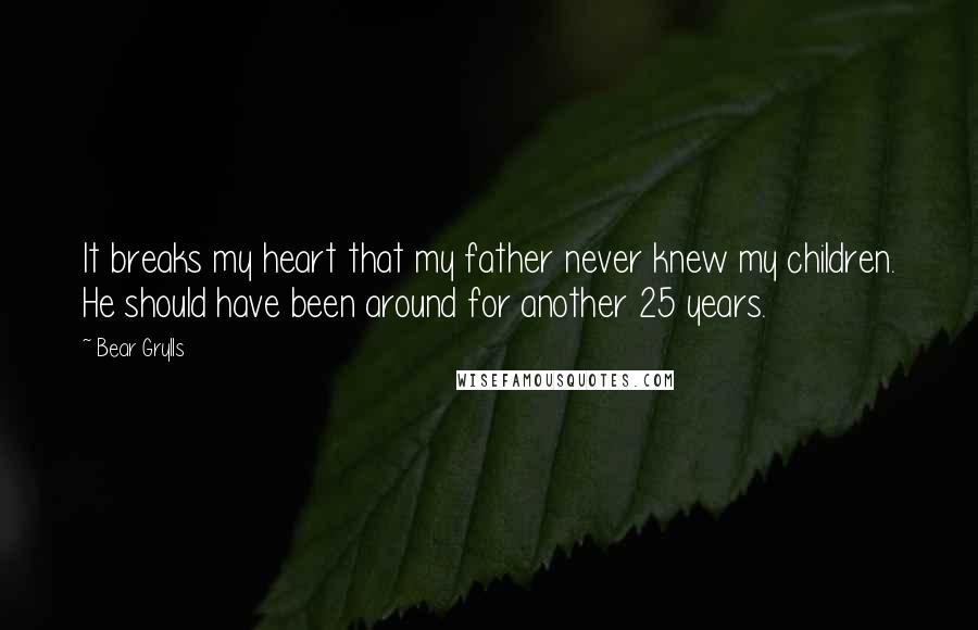 Bear Grylls Quotes: It breaks my heart that my father never knew my children. He should have been around for another 25 years.
