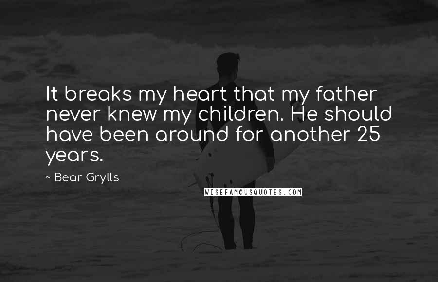 Bear Grylls Quotes: It breaks my heart that my father never knew my children. He should have been around for another 25 years.