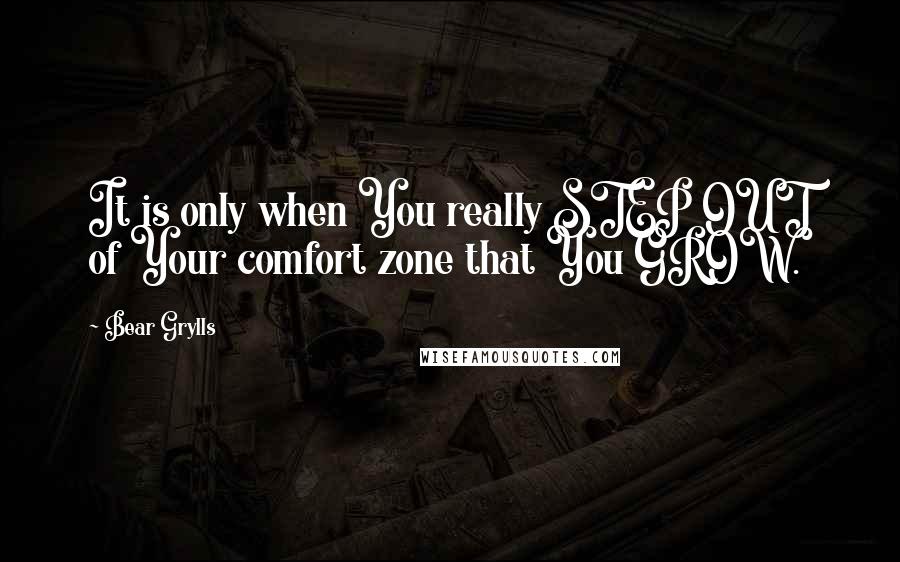 Bear Grylls Quotes: It is only when You really STEP OUT of Your comfort zone that You GROW.