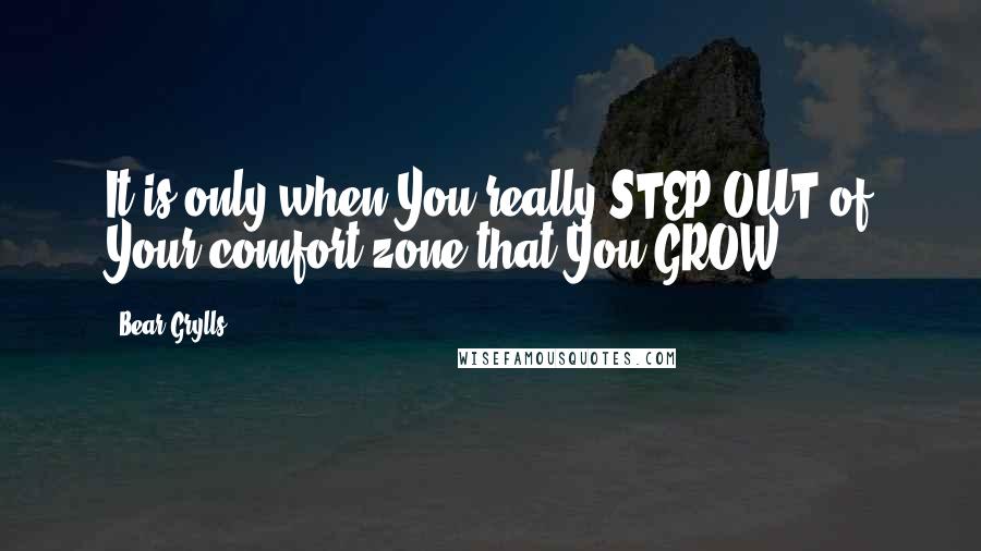 Bear Grylls Quotes: It is only when You really STEP OUT of Your comfort zone that You GROW.