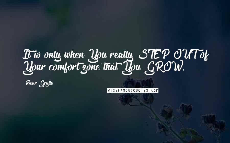 Bear Grylls Quotes: It is only when You really STEP OUT of Your comfort zone that You GROW.