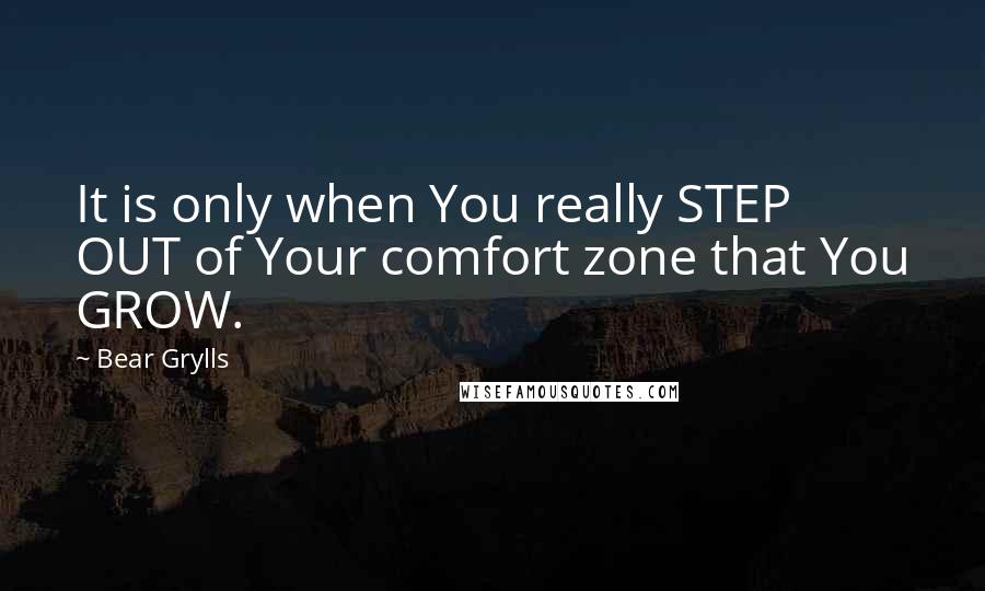 Bear Grylls Quotes: It is only when You really STEP OUT of Your comfort zone that You GROW.